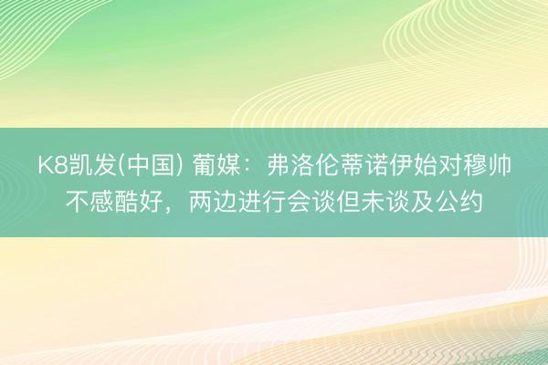 K8凯发(中国) 葡媒：弗洛伦蒂诺伊始对穆帅不感酷好，两边进行会谈但未谈及公约
