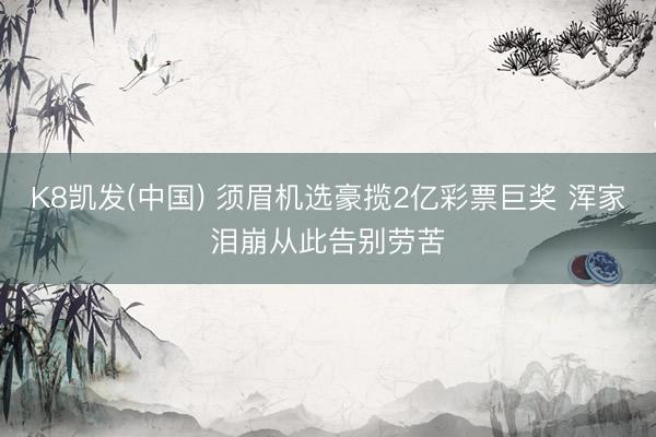 K8凯发(中国) 须眉机选豪揽2亿彩票巨奖 浑家泪崩从此告别劳苦