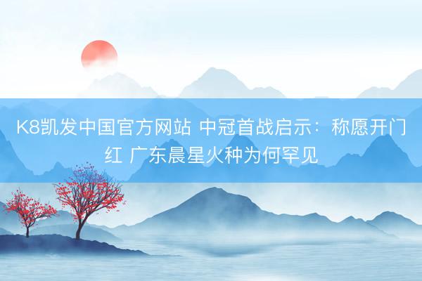K8凯发中国官方网站 中冠首战启示:称愿开门红 广东晨星火种为何罕见