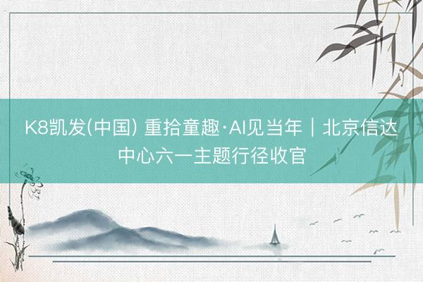 K8凯发(中国) 重拾童趣·AI见当年｜北京信达中心六一主题行径收官