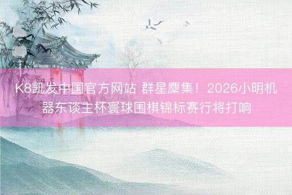 K8凯发中国官方网站 群星麇集!2026小明机器东谈主杯寰球围棋锦标赛行将打响