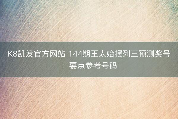 K8凯发官方网站 144期王太始摆列三预测奖号：要点参考号码
