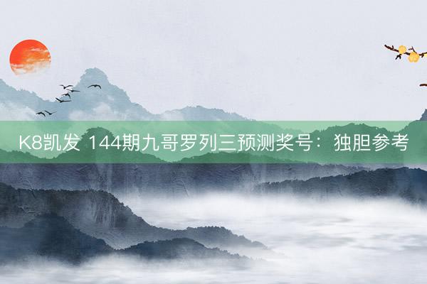 K8凯发 144期九哥罗列三预测奖号：独胆参考