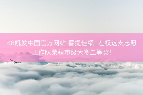 K8凯发中国官方网站 喜提佳绩! 左权这支志愿工作队荣获市级大赛二等奖!