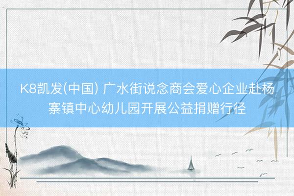 K8凯发(中国) 广水街说念商会爱心企业赴杨寨镇中心幼儿园开展公益捐赠行径