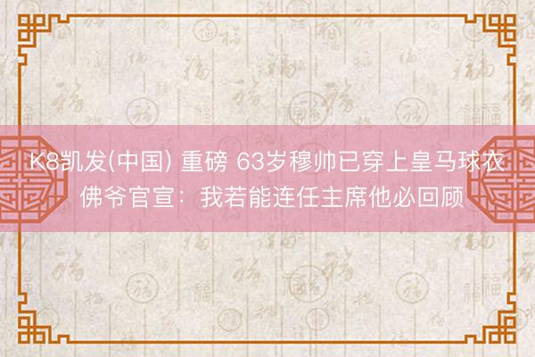 K8凯发(中国) 重磅 63岁穆帅已穿上皇马球衣 佛爷官宣：我若能连任主席他必回顾