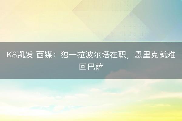 K8凯发 西媒：独一拉波尔塔在职，恩里克就难回巴萨