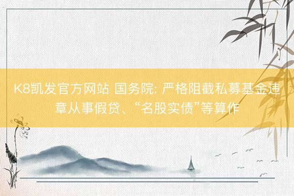K8凯发官方网站 国务院: 严格阻截私募基金违章从事假贷、“名股实债”等算作