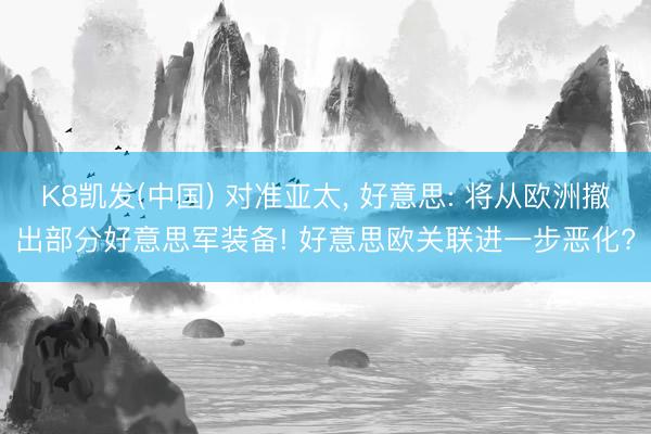 K8凯发(中国) 对准亚太， 好意思: 将从欧洲撤出部分好意思军装备! 好意思欧关联进一步恶化?