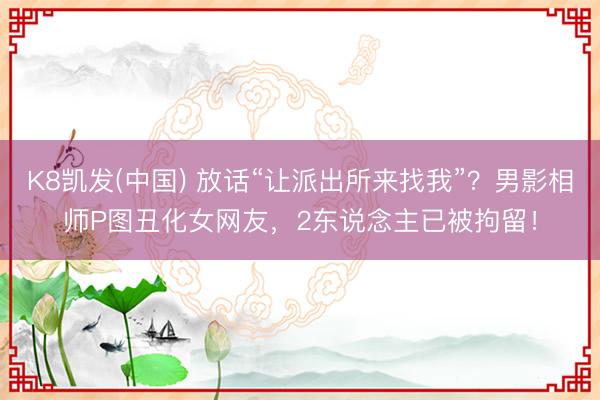 K8凯发(中国) 放话“让派出所来找我”？男影相师P图丑化女网友，2东说念主已被拘留！