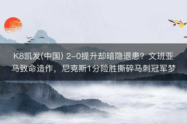 K8凯发(中国) 2-0提升却暗隐退患?文班亚马致命造作,尼克斯1分险胜撕碎马刺冠军梦