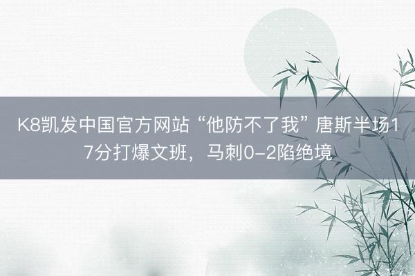 K8凯发中国官方网站 “他防不了我” 唐斯半场17分打爆文班，马刺0-2陷绝境