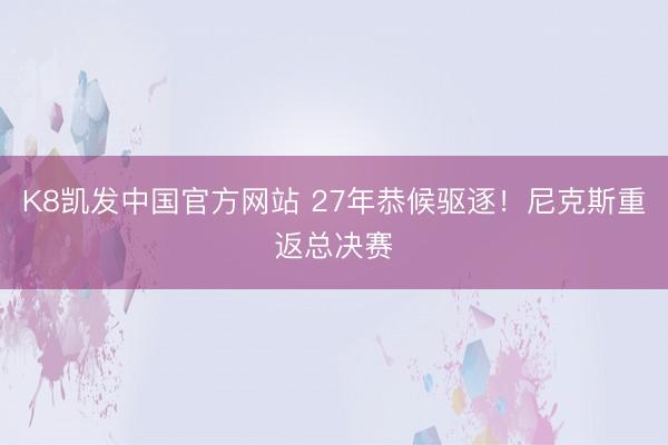 K8凯发中国官方网站 27年恭候驱逐！尼克斯重返总决赛