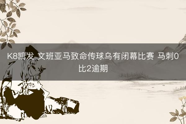 K8凯发 文班亚马致命传球乌有闭幕比赛 马刺0比2逾期