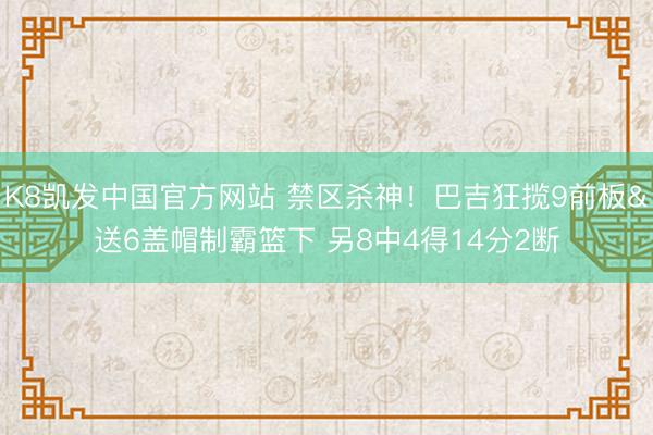K8凯发中国官方网站 禁区杀神！巴吉狂揽9前板&送6盖帽制霸篮下 另8中4得14分2断