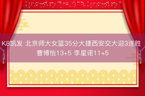 K8凯发 北京师大女篮35分大捷西安交大迎3连胜 曹博怡13+5 李星诺11+5