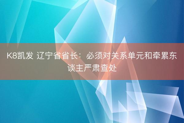 K8凯发 辽宁省省长：必须对关系单元和牵累东谈主严肃查处