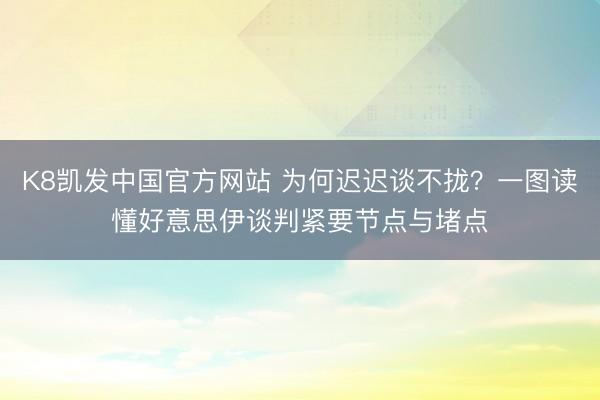 K8凯发中国官方网站 为何迟迟谈不拢？一图读懂好意思伊谈判紧要节点与堵点