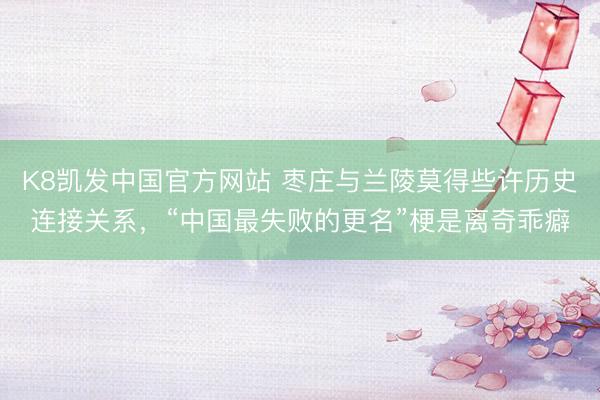 K8凯发中国官方网站 枣庄与兰陵莫得些许历史连接关系，“中国