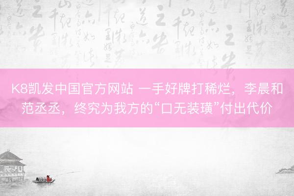K8凯发中国官方网站 一手好牌打稀烂，李晨和范丞丞，终究为我方的“口无装璜”付出代价