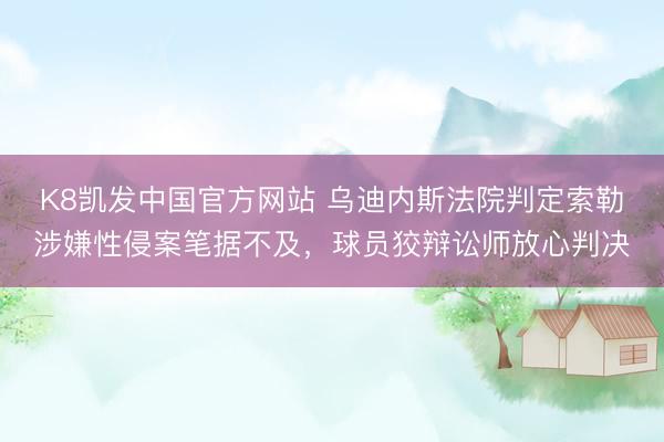 K8凯发中国官方网站 乌迪内斯法院判定索勒涉嫌性侵案笔据不及，球员狡辩讼师放心判决