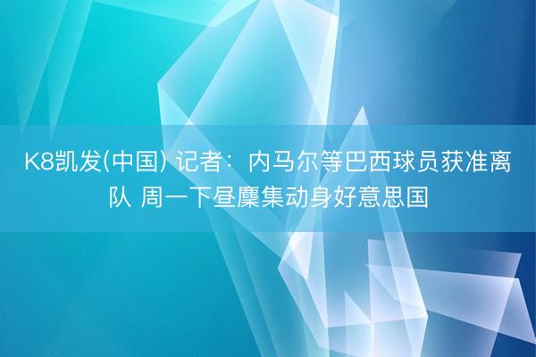 K8凯发(中国) 记者：内马尔等巴西球员获准离队 周一下昼麇集动身好意思国