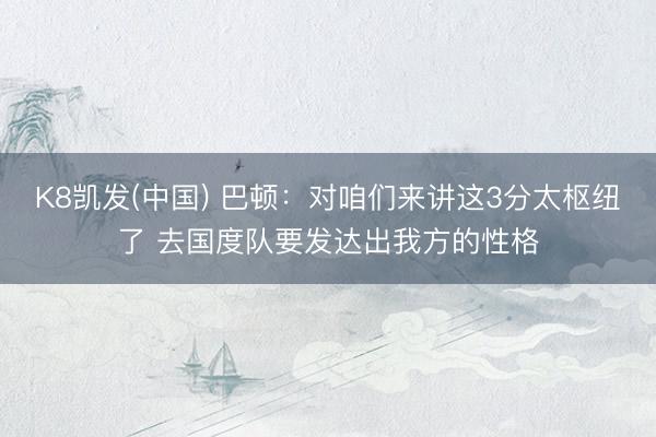 K8凯发(中国) 巴顿:对咱们来讲这3分太枢纽了 去国度队要发达出我方的性格