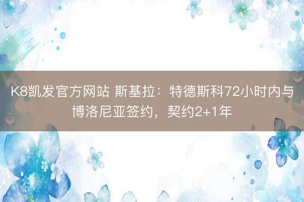 K8凯发官方网站 斯基拉:特德斯科72小时内与博洛尼亚签约,契约2+1年