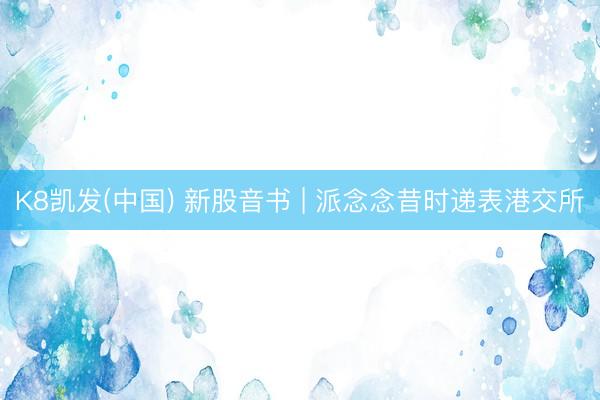 K8凯发(中国) 新股音书 | 派念念昔时递表港交所