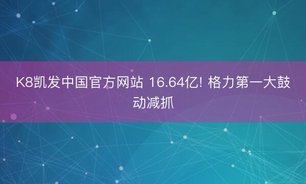 K8凯发中国官方网站 16.64亿! 格力第一大鼓动减抓