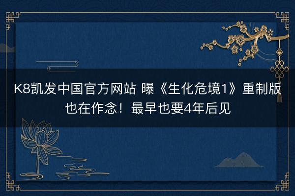K8凯发中国官方网站 曝《生化危境1》重制版也在作念！最早也