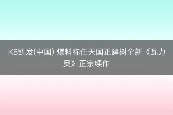 K8凯发(中国) 爆料称任天国正建树全新《瓦力奥》正宗续作