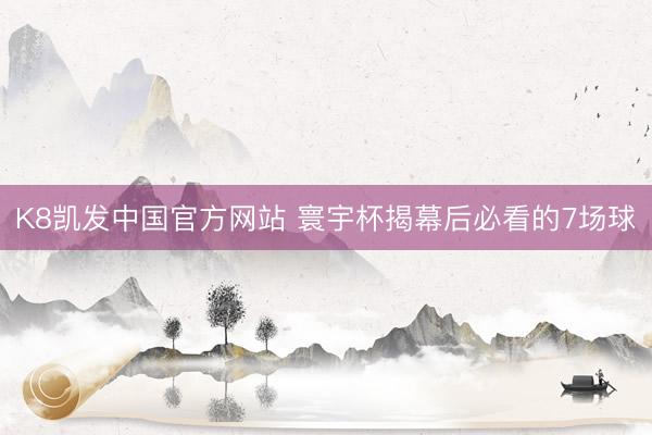 K8凯发中国官方网站 寰宇杯揭幕后必看的7场球