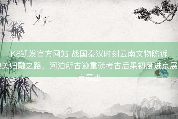 K8凯发官方网站 战国秦汉时刻云南文物陈诉边关归融之路，河泊所古迹重磅考古后果初度进京展出