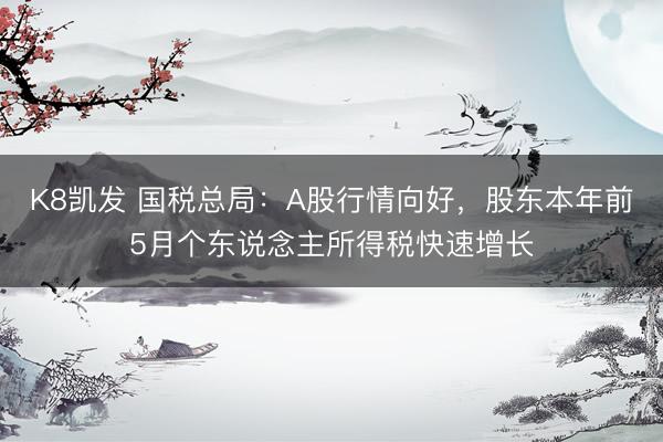 K8凯发 国税总局：A股行情向好，股东本年前5月个东说念主所得税快速增长