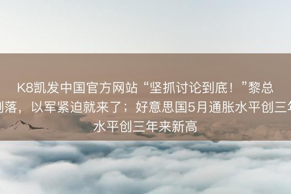 K8凯发中国官方网站 “坚抓讨论到底！”黎总统话音刚落，以军紧迫就来了；好意思国5月通胀水平创三年来新高