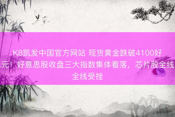 K8凯发中国官方网站 现货黄金跌破4100好意思元！好意思股收盘三大指数集体着落，芯片股全线受挫