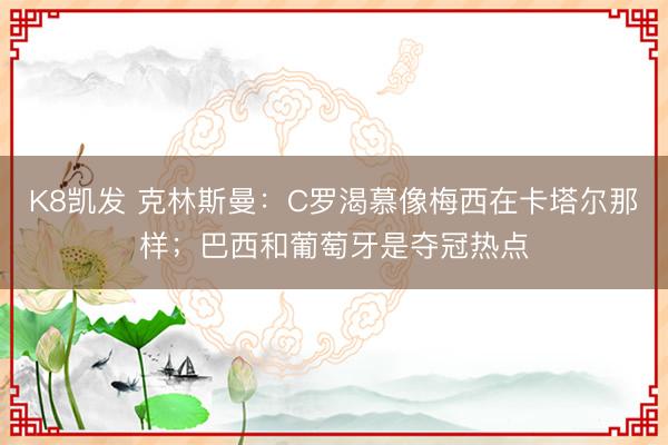 K8凯发 克林斯曼：C罗渴慕像梅西在卡塔尔那样；巴西和葡萄牙是夺冠热点