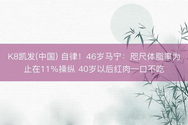 K8凯发(中国) 自律！46岁马宁：咫尺体脂率为止在11%操纵 40岁以后红肉一口不吃
