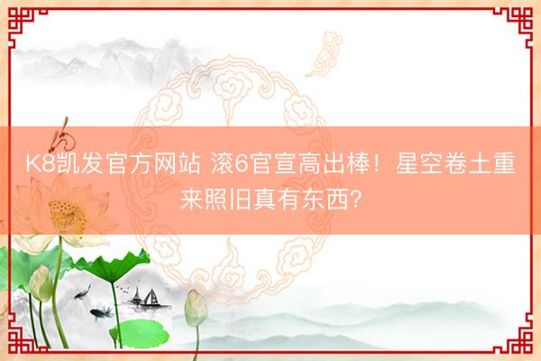 K8凯发官方网站 滚6官宣高出棒！星空卷土重来照旧真有东西？