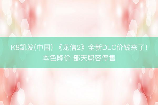 K8凯发(中国) 《龙信2》全新DLC价钱来了！本色降价 部天职容停售