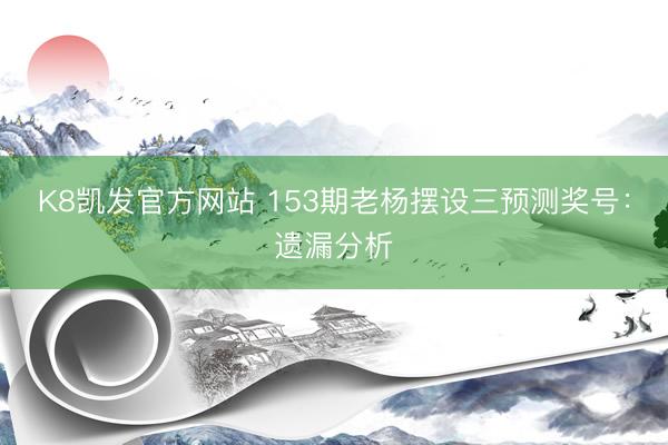 K8凯发官方网站 153期老杨摆设三预测奖号：遗漏分析