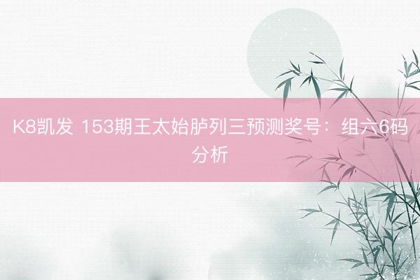 K8凯发 153期王太始胪列三预测奖号:组六6码分析