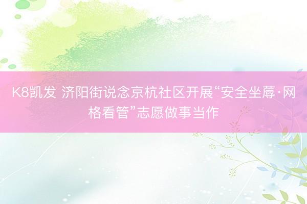 K8凯发 济阳街说念京杭社区开展“安全坐蓐·网格看管”志愿做事当作