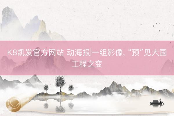 K8凯发官方网站 动海报|一组影像， “预”见大国工程之变
