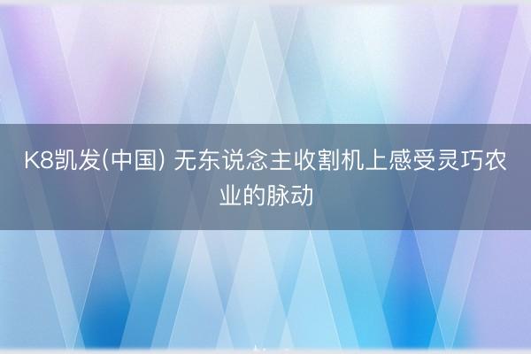 K8凯发(中国) 无东说念主收割机上感受灵巧农业的脉动
