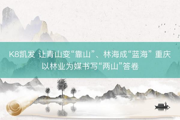K8凯发 让青山变“靠山”、林海成“蓝海” 重庆以林业为媒书写“两山”答卷