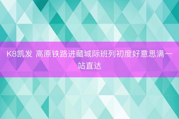 K8凯发 高原铁路进藏城际班列初度好意思满一站直达