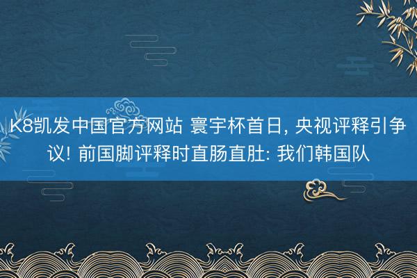K8凯发中国官方网站 寰宇杯首日， 央视评释引争议! 前国脚评释时直肠直肚: 我们韩国队