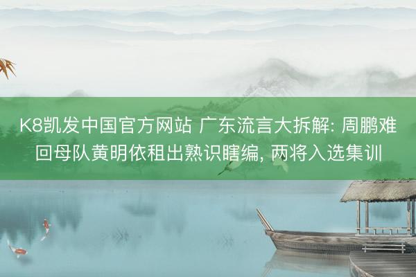 K8凯发中国官方网站 广东流言大拆解: 周鹏难回母队黄明依租出熟识瞎编， 两将入选集训
